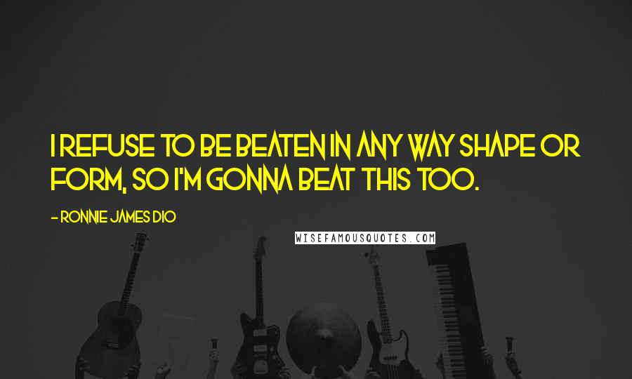 Ronnie James Dio Quotes: I refuse to be beaten in any way shape or form, so I'm gonna beat this too.