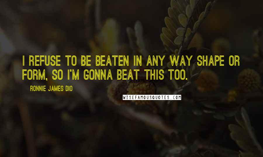 Ronnie James Dio Quotes: I refuse to be beaten in any way shape or form, so I'm gonna beat this too.