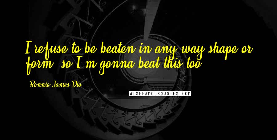 Ronnie James Dio Quotes: I refuse to be beaten in any way shape or form, so I'm gonna beat this too.