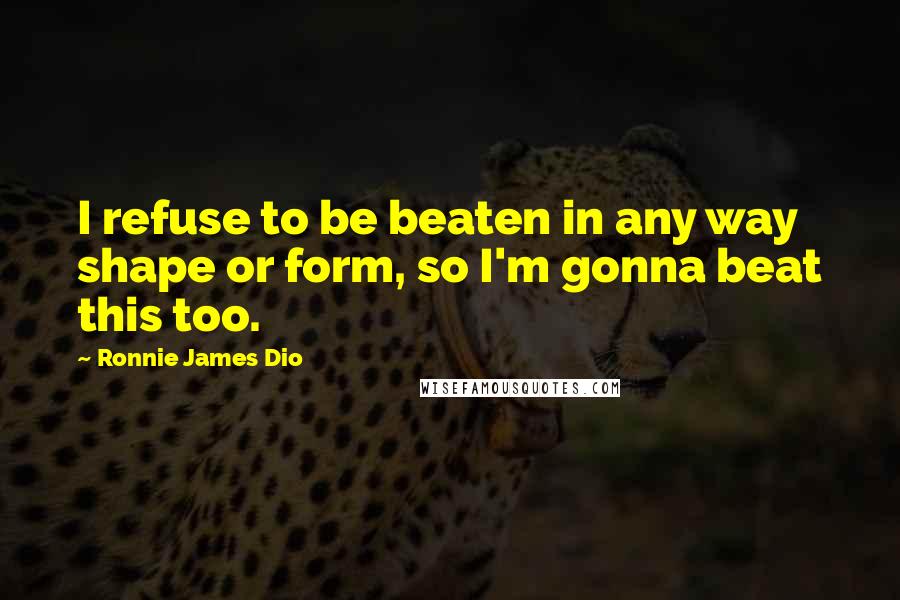 Ronnie James Dio Quotes: I refuse to be beaten in any way shape or form, so I'm gonna beat this too.