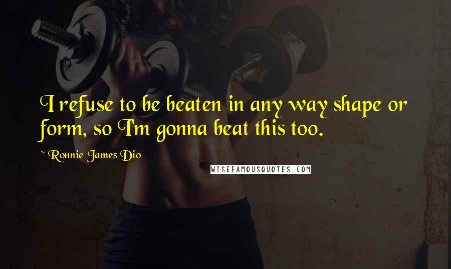 Ronnie James Dio Quotes: I refuse to be beaten in any way shape or form, so I'm gonna beat this too.