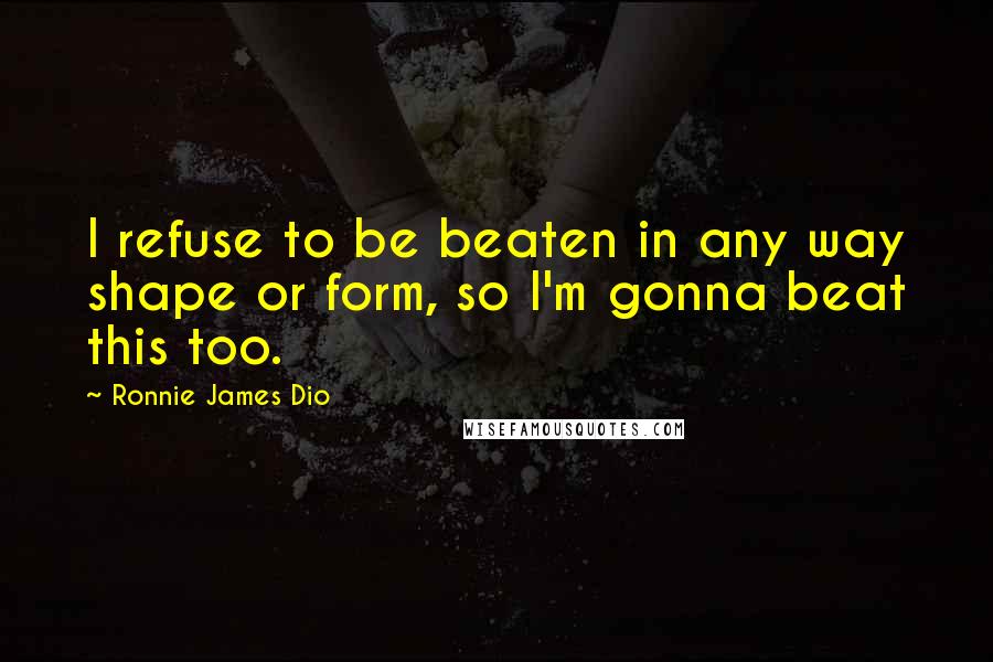 Ronnie James Dio Quotes: I refuse to be beaten in any way shape or form, so I'm gonna beat this too.