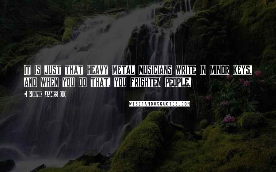 Ronnie James Dio Quotes: It is just that heavy metal musicians write in minor keys, and when you do that, you frighten people.