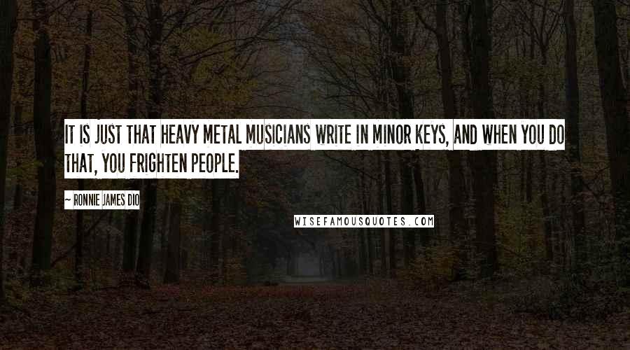 Ronnie James Dio Quotes: It is just that heavy metal musicians write in minor keys, and when you do that, you frighten people.