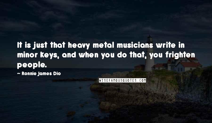 Ronnie James Dio Quotes: It is just that heavy metal musicians write in minor keys, and when you do that, you frighten people.