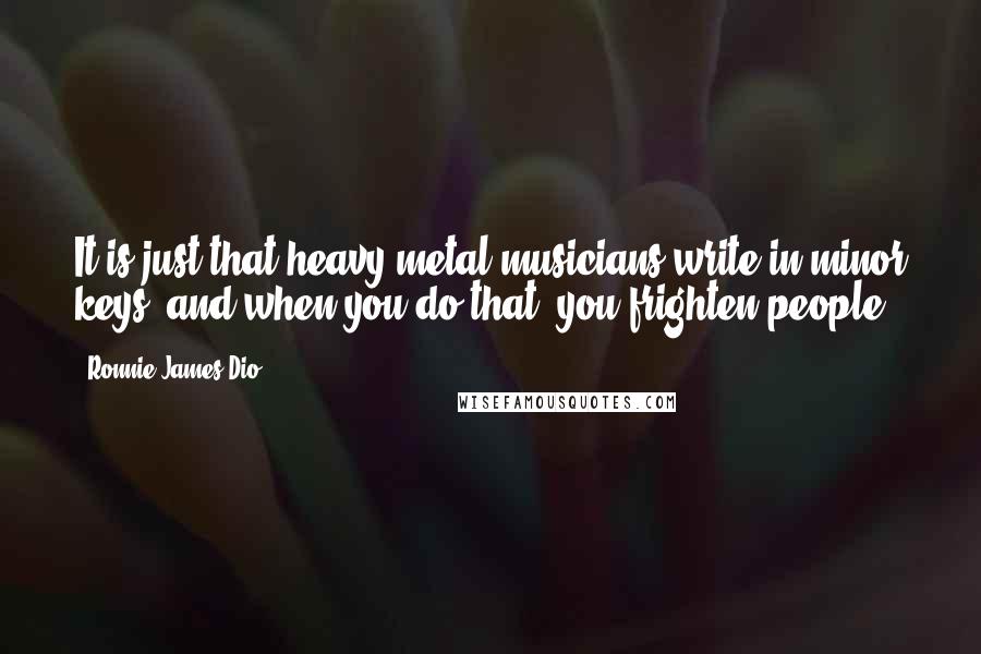 Ronnie James Dio Quotes: It is just that heavy metal musicians write in minor keys, and when you do that, you frighten people.