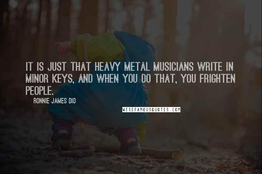 Ronnie James Dio Quotes: It is just that heavy metal musicians write in minor keys, and when you do that, you frighten people.