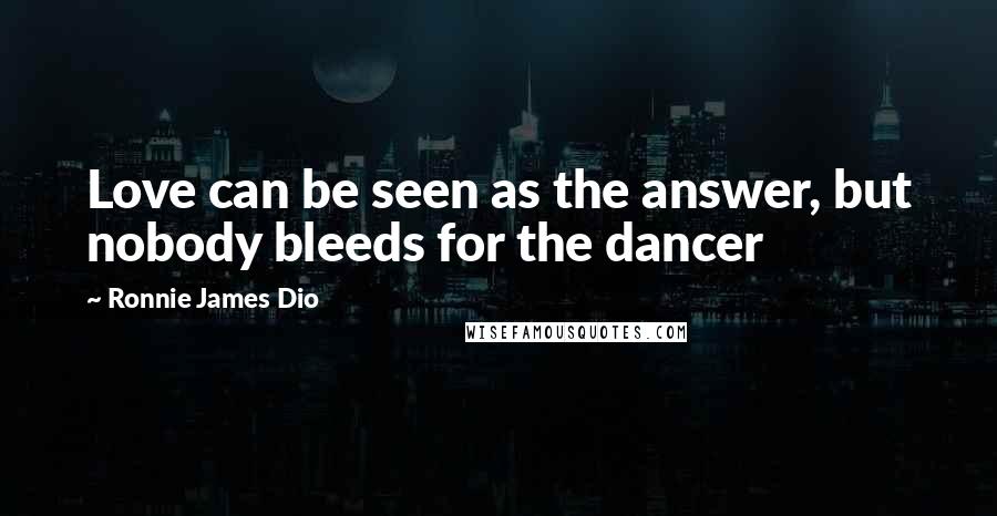 Ronnie James Dio Quotes: Love can be seen as the answer, but nobody bleeds for the dancer