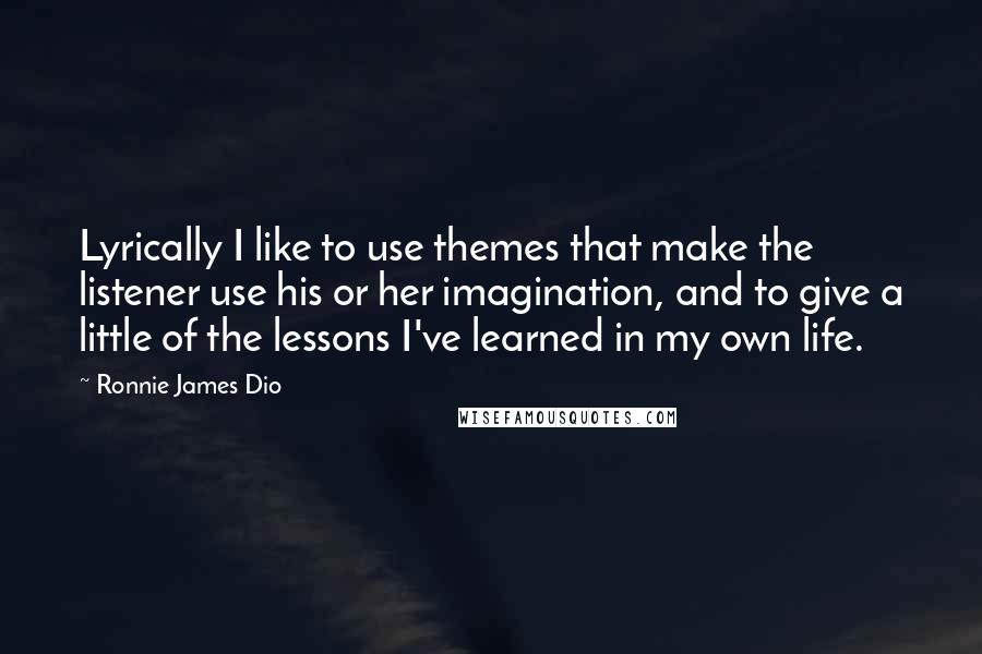 Ronnie James Dio Quotes: Lyrically I like to use themes that make the listener use his or her imagination, and to give a little of the lessons I've learned in my own life.