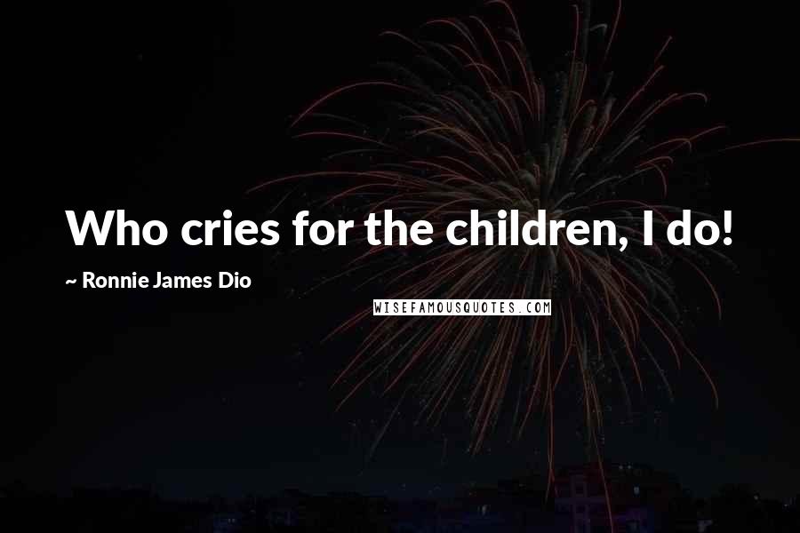 Ronnie James Dio Quotes: Who cries for the children, I do!