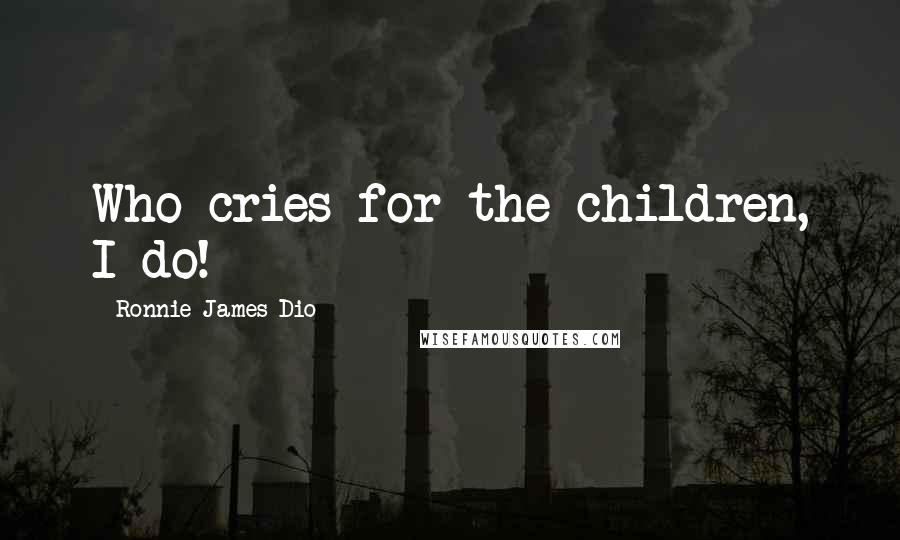 Ronnie James Dio Quotes: Who cries for the children, I do!