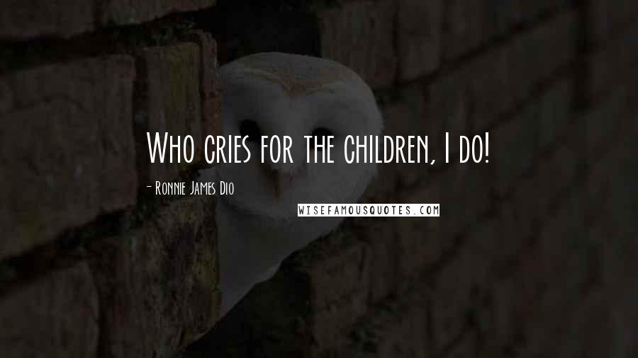 Ronnie James Dio Quotes: Who cries for the children, I do!