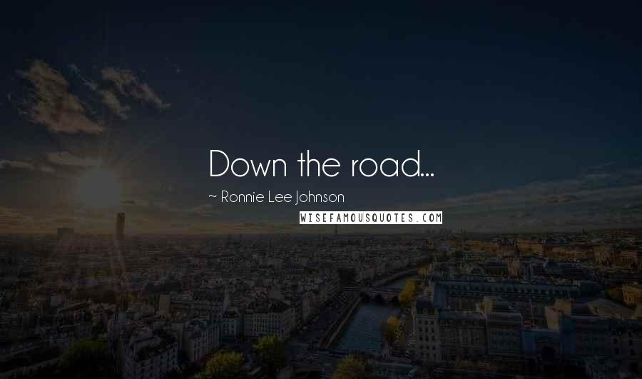 Ronnie Lee Johnson Quotes: Down the road...