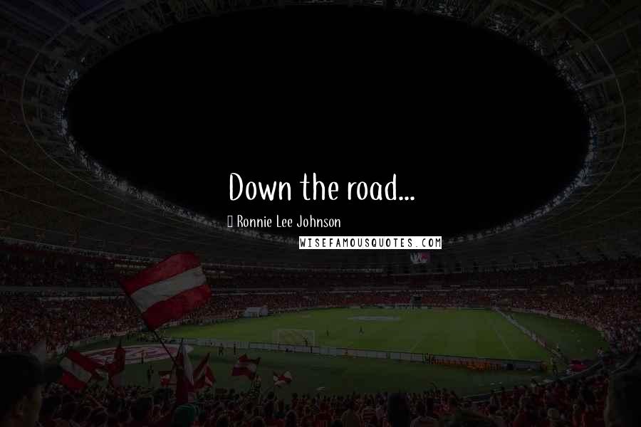 Ronnie Lee Johnson Quotes: Down the road...