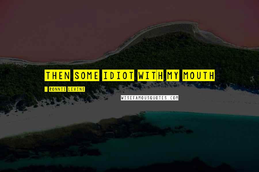 Ronnie Levine Quotes: Then some idiot with my mouth