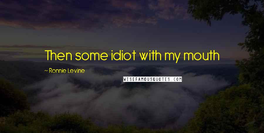 Ronnie Levine Quotes: Then some idiot with my mouth