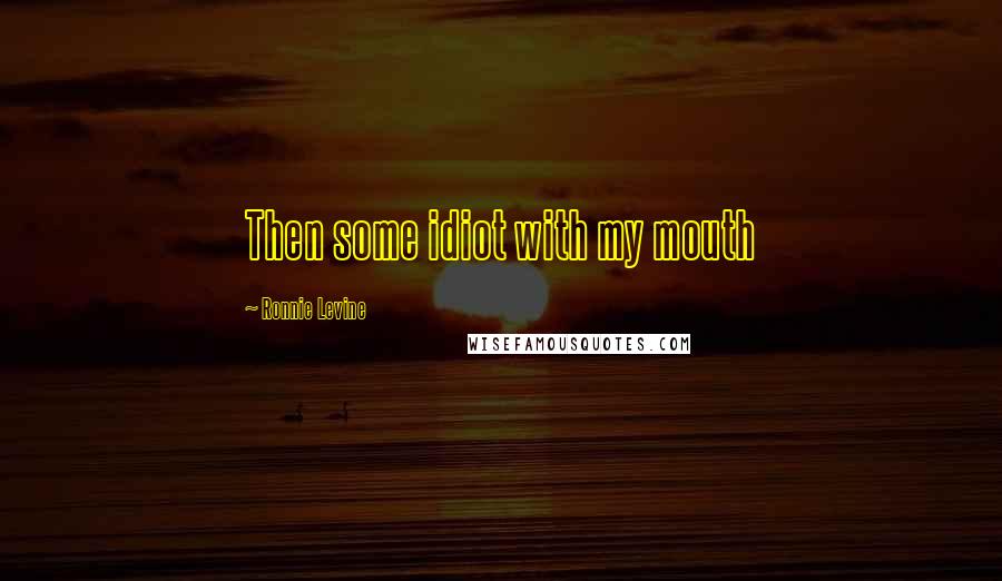 Ronnie Levine Quotes: Then some idiot with my mouth