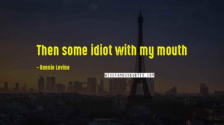 Ronnie Levine Quotes: Then some idiot with my mouth