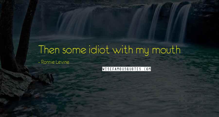 Ronnie Levine Quotes: Then some idiot with my mouth