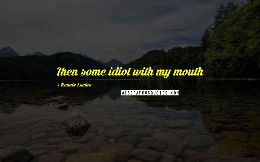 Ronnie Levine Quotes: Then some idiot with my mouth
