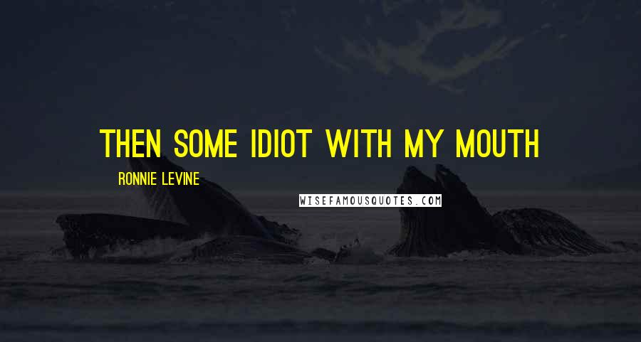 Ronnie Levine Quotes: Then some idiot with my mouth