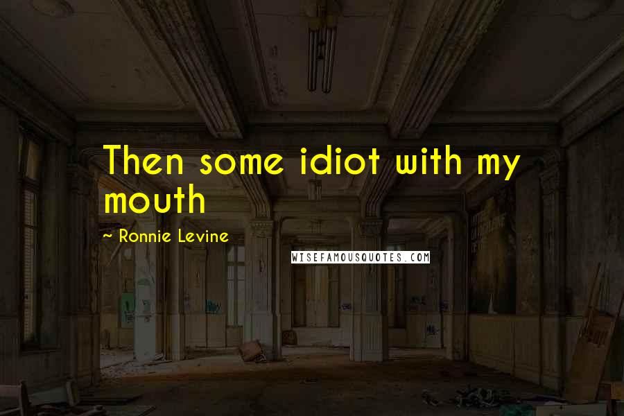 Ronnie Levine Quotes: Then some idiot with my mouth