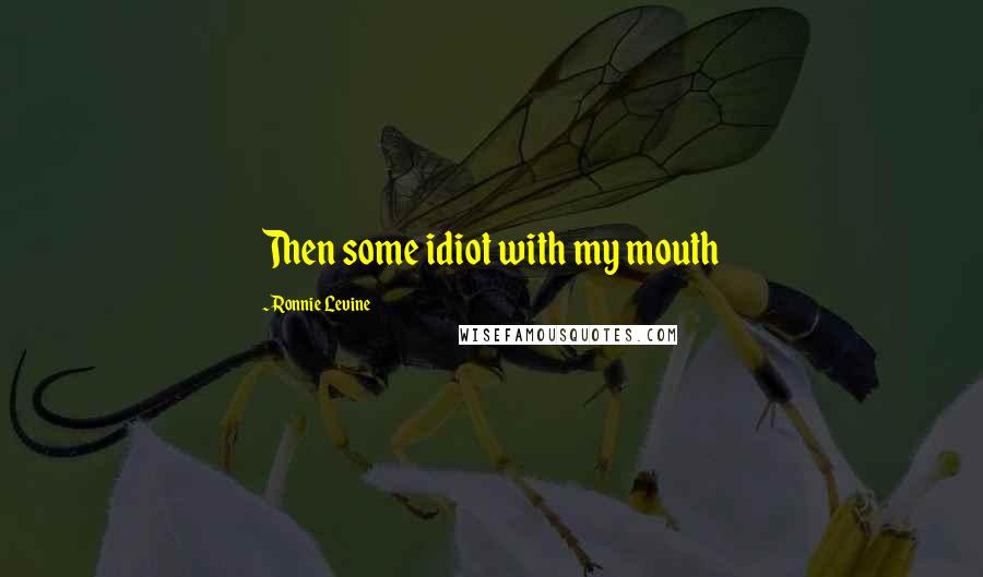 Ronnie Levine Quotes: Then some idiot with my mouth