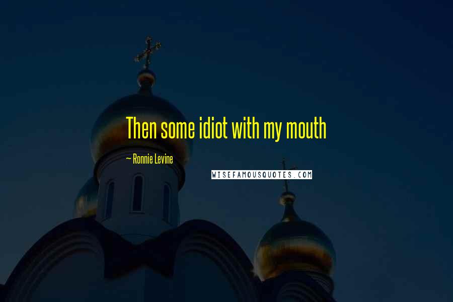 Ronnie Levine Quotes: Then some idiot with my mouth