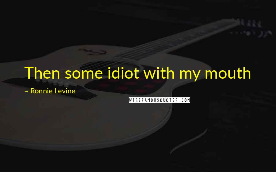 Ronnie Levine Quotes: Then some idiot with my mouth