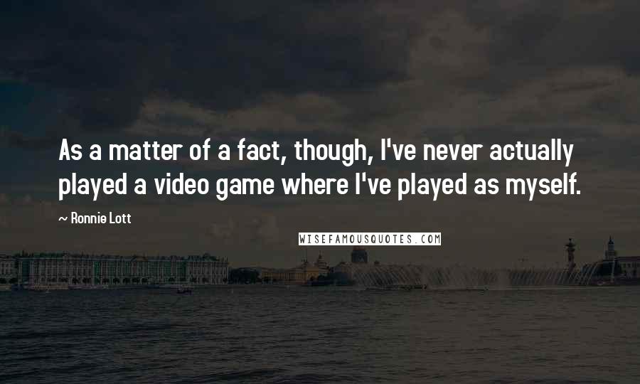 Ronnie Lott Quotes: As a matter of a fact, though, I've never actually played a video game where I've played as myself.