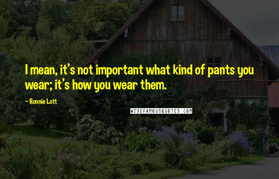 Ronnie Lott Quotes: I mean, it's not important what kind of pants you wear; it's how you wear them.