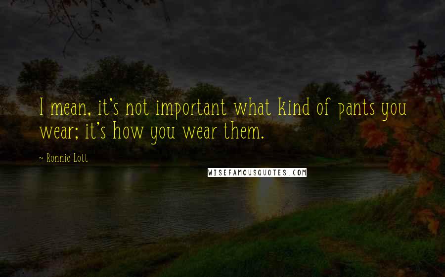 Ronnie Lott Quotes: I mean, it's not important what kind of pants you wear; it's how you wear them.