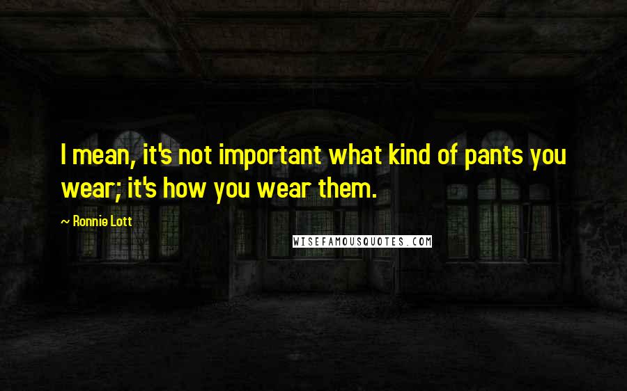 Ronnie Lott Quotes: I mean, it's not important what kind of pants you wear; it's how you wear them.