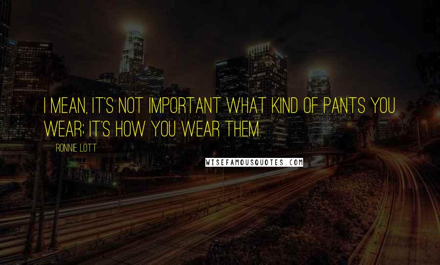 Ronnie Lott Quotes: I mean, it's not important what kind of pants you wear; it's how you wear them.