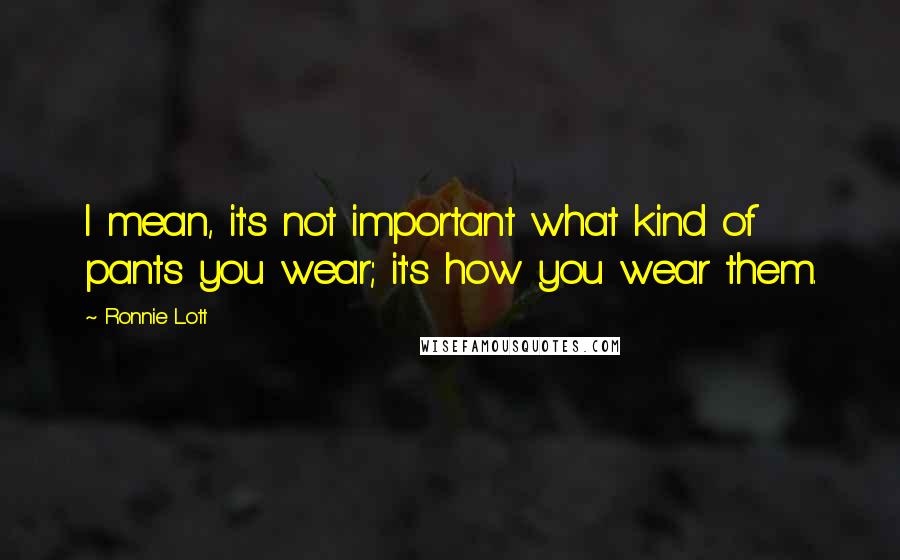 Ronnie Lott Quotes: I mean, it's not important what kind of pants you wear; it's how you wear them.