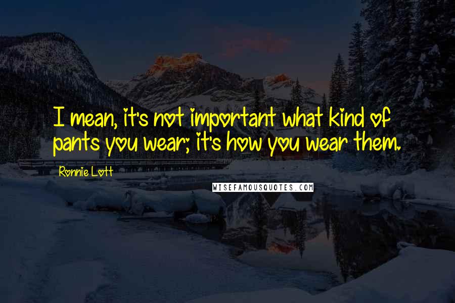 Ronnie Lott Quotes: I mean, it's not important what kind of pants you wear; it's how you wear them.