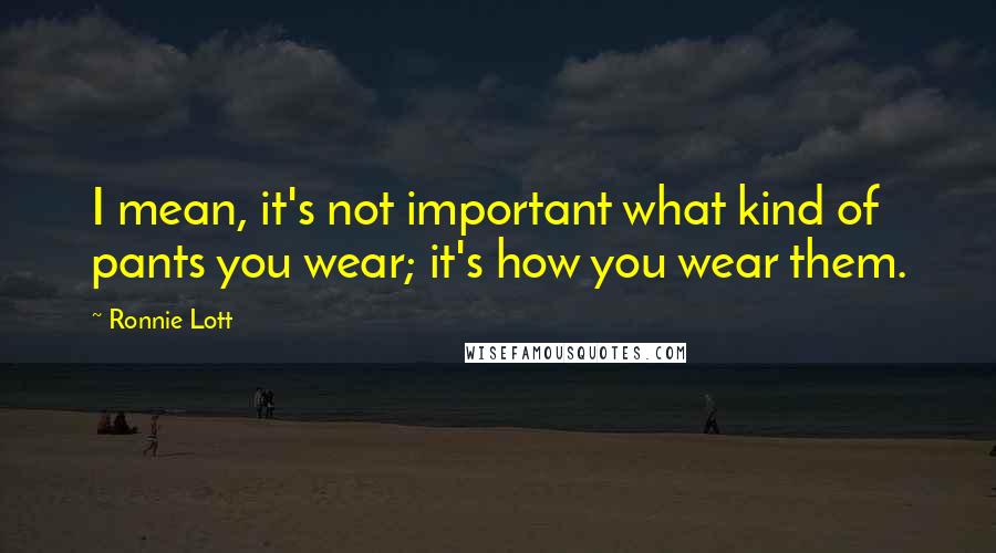 Ronnie Lott Quotes: I mean, it's not important what kind of pants you wear; it's how you wear them.