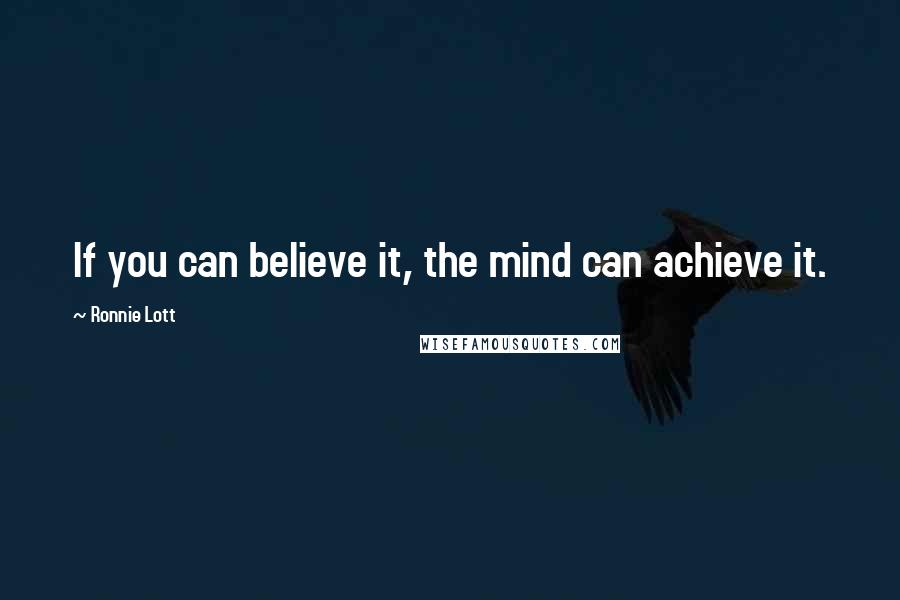 Ronnie Lott Quotes: If you can believe it, the mind can achieve it.