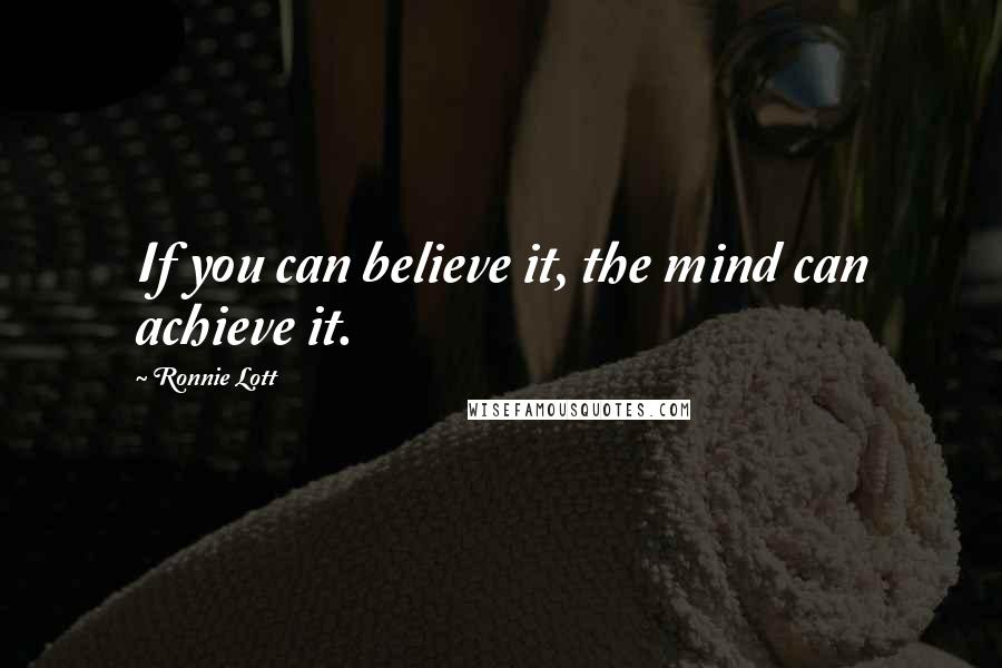 Ronnie Lott Quotes: If you can believe it, the mind can achieve it.