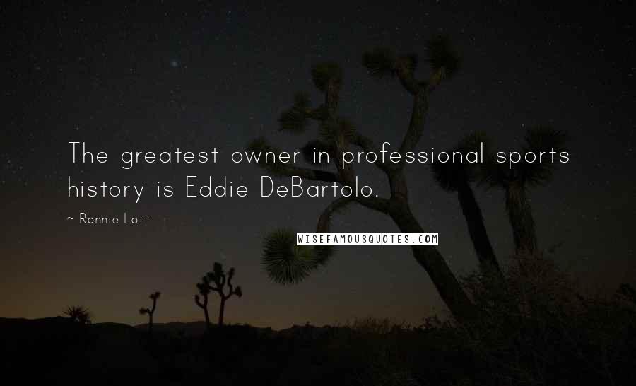 Ronnie Lott Quotes: The greatest owner in professional sports history is Eddie DeBartolo.