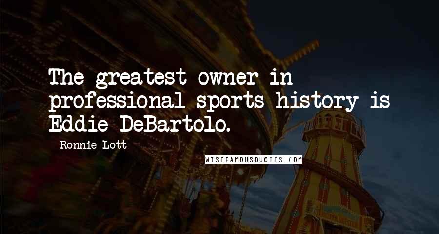 Ronnie Lott Quotes: The greatest owner in professional sports history is Eddie DeBartolo.