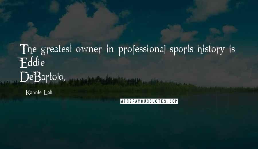 Ronnie Lott Quotes: The greatest owner in professional sports history is Eddie DeBartolo.