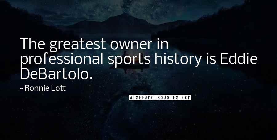 Ronnie Lott Quotes: The greatest owner in professional sports history is Eddie DeBartolo.