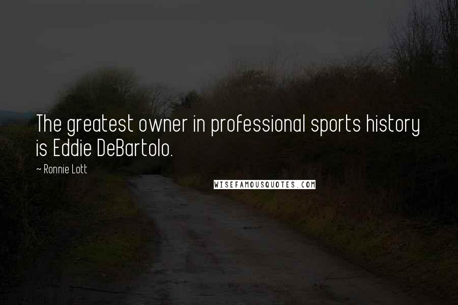 Ronnie Lott Quotes: The greatest owner in professional sports history is Eddie DeBartolo.