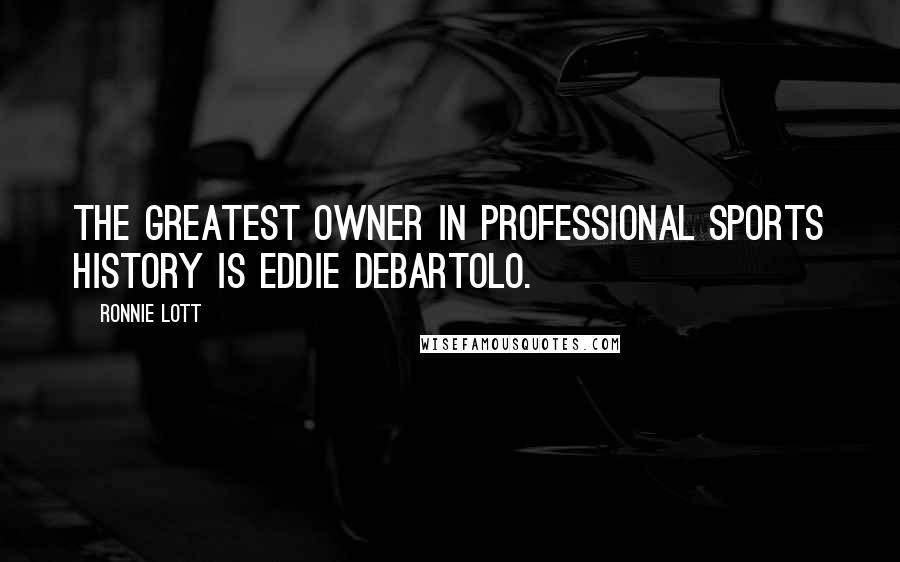 Ronnie Lott Quotes: The greatest owner in professional sports history is Eddie DeBartolo.