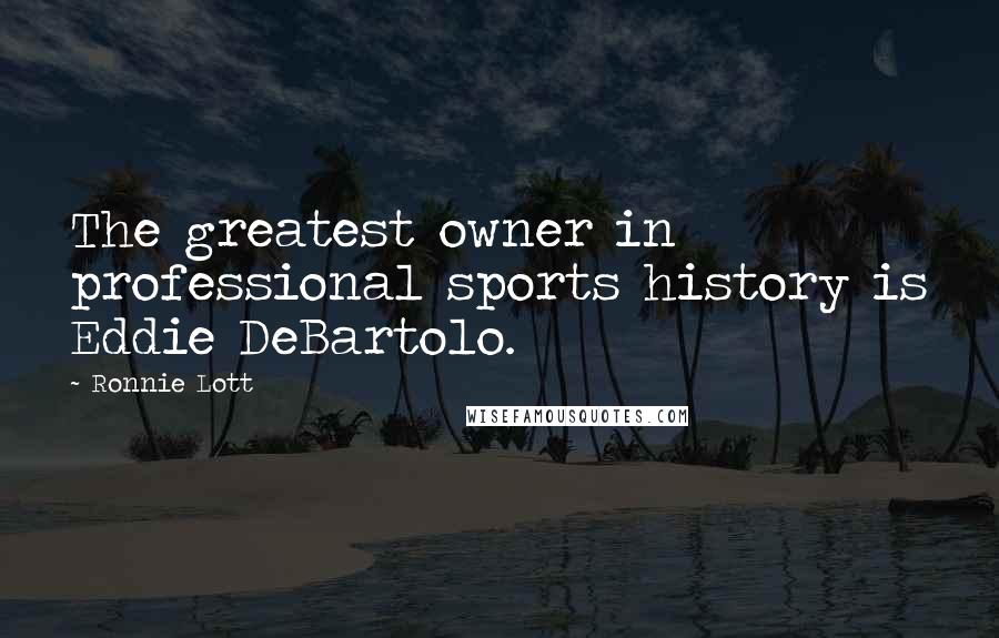 Ronnie Lott Quotes: The greatest owner in professional sports history is Eddie DeBartolo.