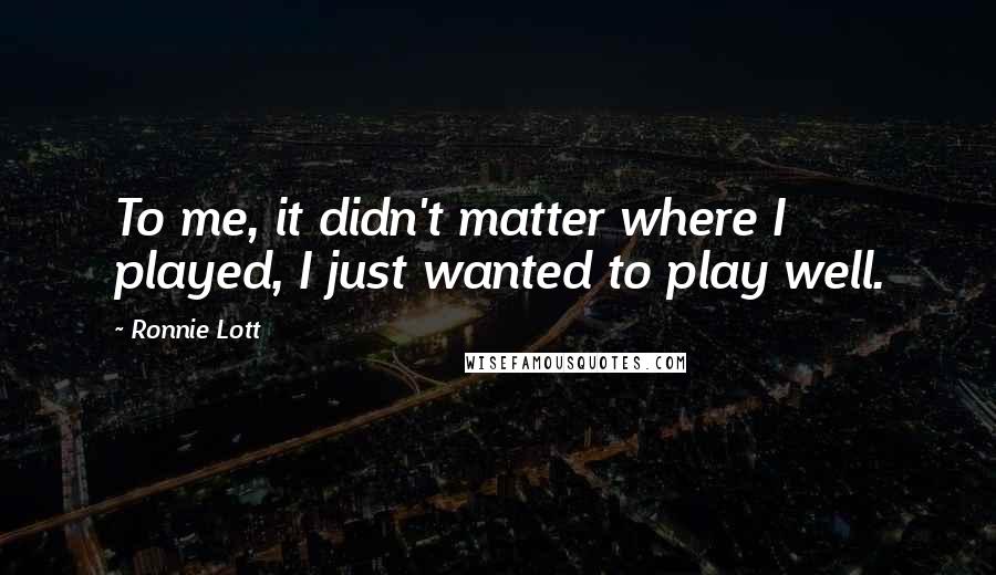 Ronnie Lott Quotes: To me, it didn't matter where I played, I just wanted to play well.