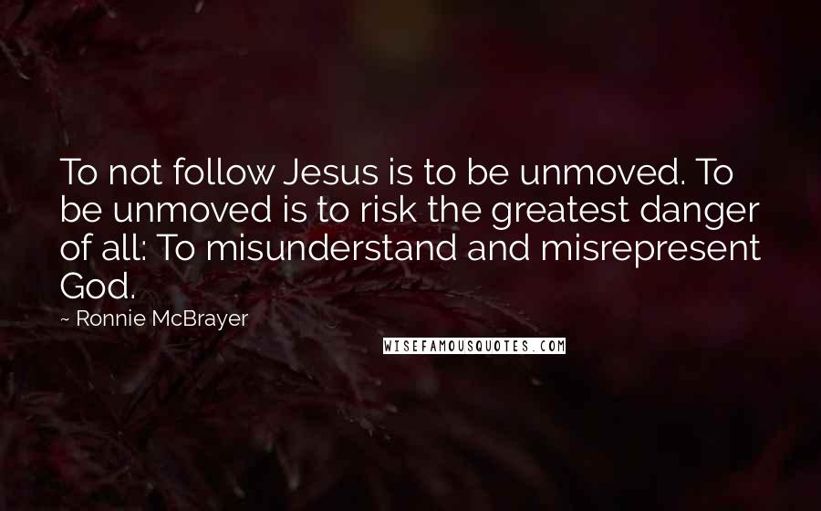 Ronnie McBrayer Quotes: To not follow Jesus is to be unmoved. To be unmoved is to risk the greatest danger of all: To misunderstand and misrepresent God.