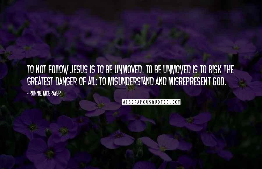 Ronnie McBrayer Quotes: To not follow Jesus is to be unmoved. To be unmoved is to risk the greatest danger of all: To misunderstand and misrepresent God.