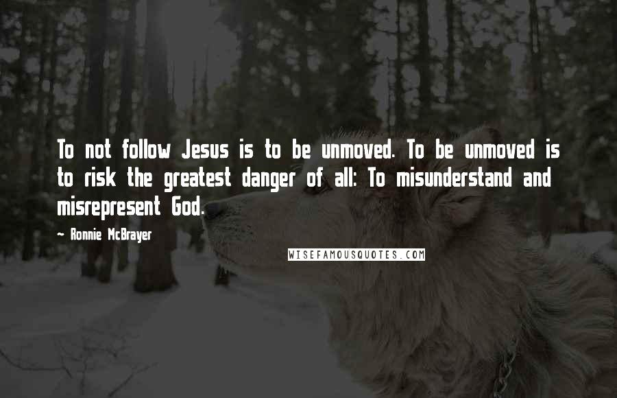 Ronnie McBrayer Quotes: To not follow Jesus is to be unmoved. To be unmoved is to risk the greatest danger of all: To misunderstand and misrepresent God.